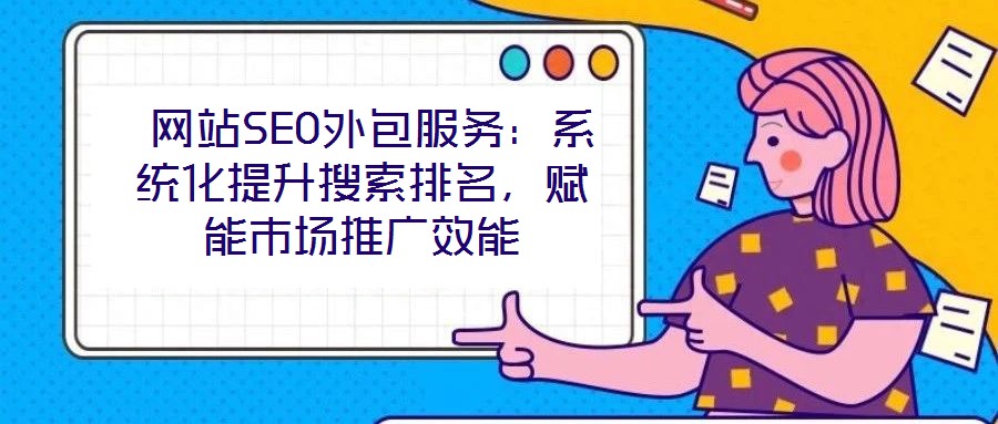  網站SEO外包服務：系統(tǒng)化提升搜索排名，賦能市場推廣效能