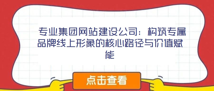  專業(yè)集團網(wǎng)站建設(shè)公司：構(gòu)筑專屬品牌線上形象的核心路徑與價值賦能