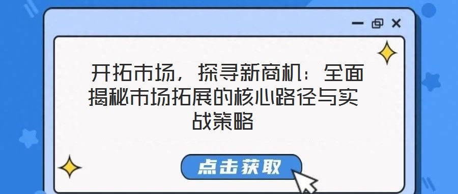  開拓市場，探尋新商機：全面揭秘市場拓展的核心路徑與實戰策略