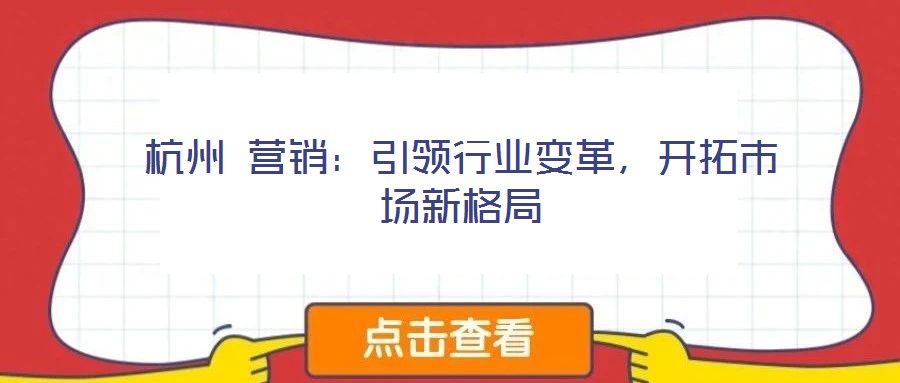 杭州 營銷：引領行業變革，開拓市場新格局