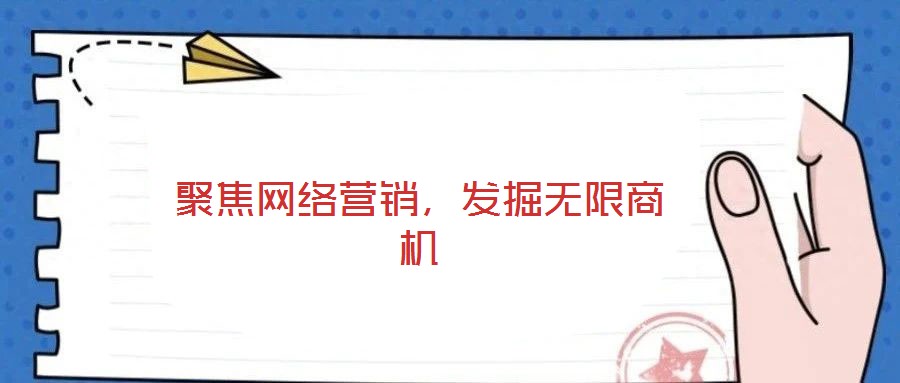 聚焦網(wǎng)絡(luò)營銷，發(fā)掘無限商機