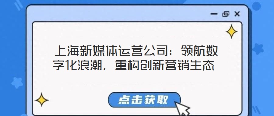  上海新媒體運營公司：領(lǐng)航數(shù)字化浪潮，重構(gòu)創(chuàng)新營銷生態(tài)
