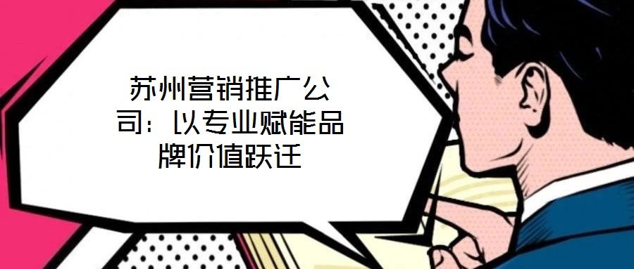 蘇州營銷推廣公司：以專業(yè)賦能品牌價值躍遷
