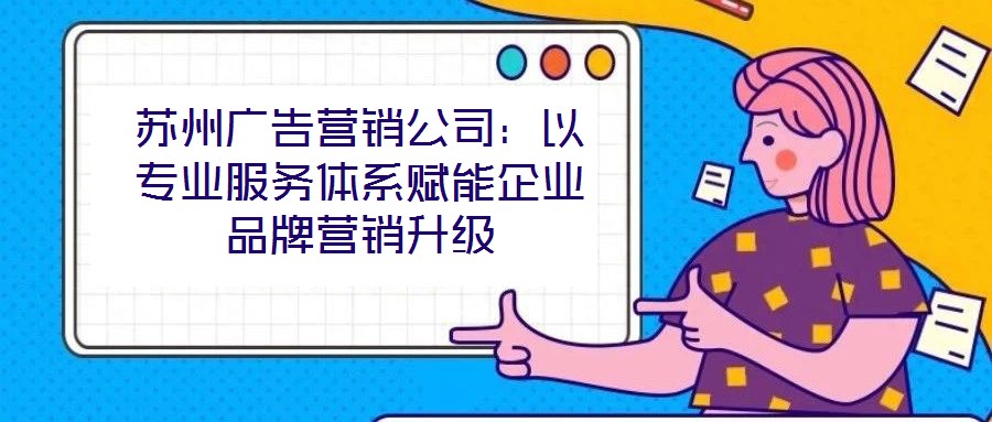 蘇州廣告營銷公司：以專業服務體系賦能企業品牌營銷升級
