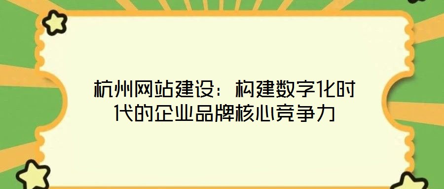 杭州網(wǎng)站建設(shè)：構(gòu)建數(shù)字化時代的企業(yè)品牌核心競爭力
