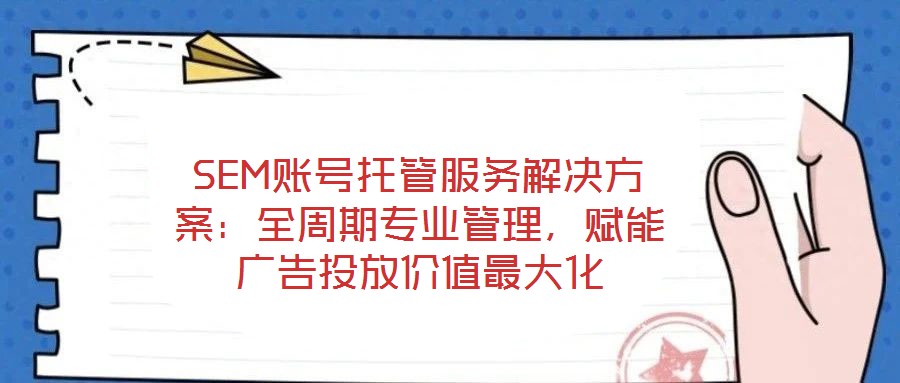 SEM賬號托管服務解決方案：全周期專業管理，賦能廣告投放價值最大化