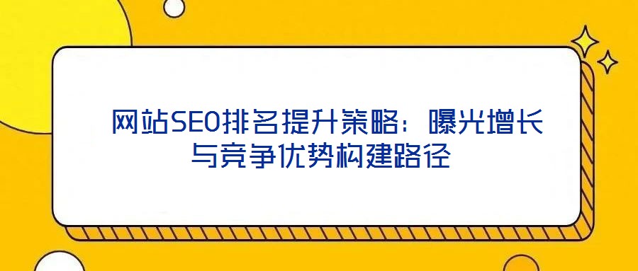 網(wǎng)站SEO排名提升策略：曝光增長與競爭優(yōu)勢(shì)構(gòu)建路徑