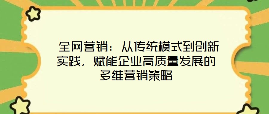 全網營銷:從傳統模式到創新實踐,賦能企業高質量發展的多維營銷策略