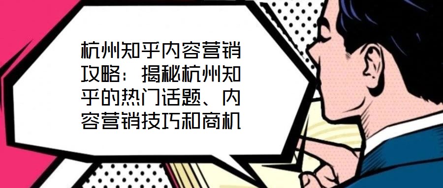 杭州知乎內容營銷攻略：揭秘杭州知乎的熱門話題、內容營銷技巧和商機