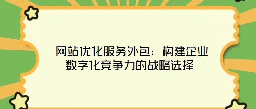  網(wǎng)站優(yōu)化服務(wù)外包：構(gòu)建企業(yè)數(shù)字化競爭力的戰(zhàn)略選擇