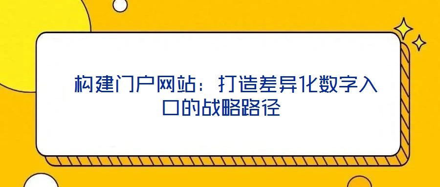 構(gòu)建門戶網(wǎng)站:打造差異化數(shù)字入口的戰(zhàn)略路徑