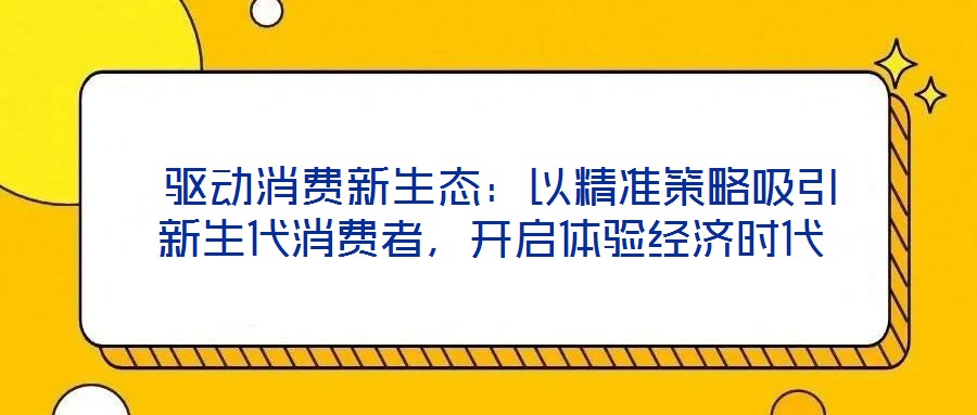  驅(qū)動(dòng)消費(fèi)新生態(tài)：以精準(zhǔn)策略吸引新生代消費(fèi)者，開啟體驗(yàn)經(jīng)濟(jì)時(shí)代