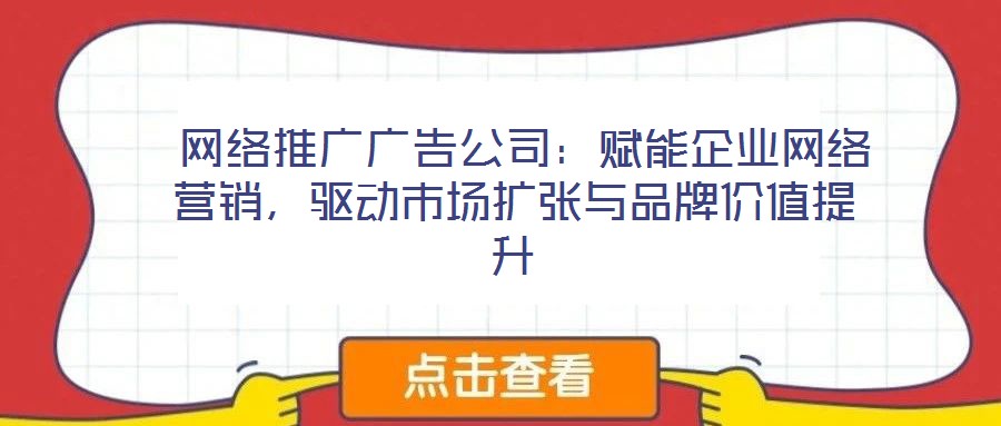  網(wǎng)絡(luò)推廣廣告公司：賦能企業(yè)網(wǎng)絡(luò)營(yíng)銷，驅(qū)動(dòng)市場(chǎng)擴(kuò)張與品牌價(jià)值提升