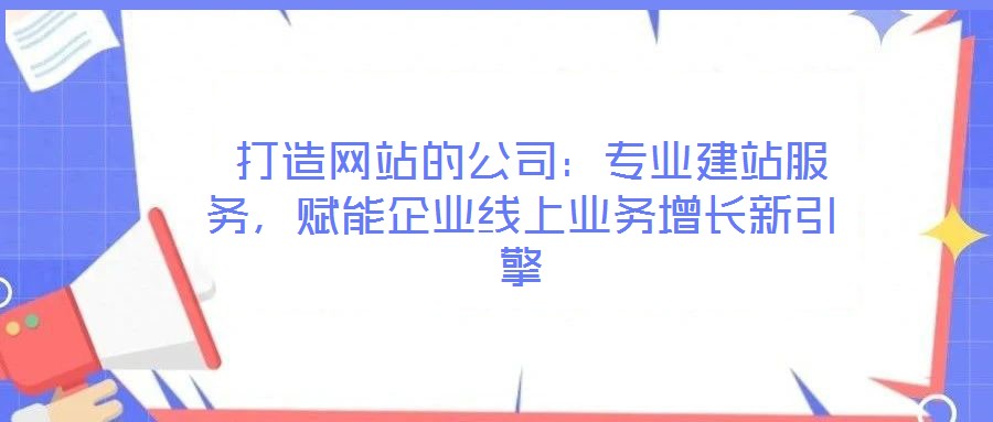  打造網(wǎng)站的公司：專業(yè)建站服務(wù)，賦能企業(yè)線上業(yè)務(wù)增長新引擎