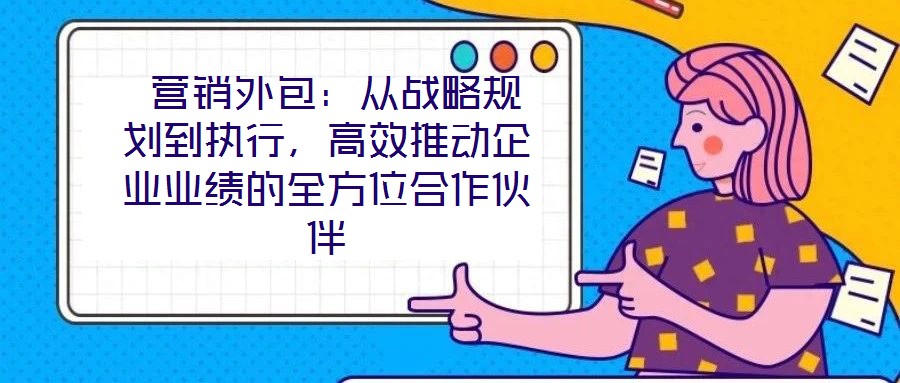  營銷外包：從戰略規劃到執行，高效推動企業業績的全方位合作伙伴