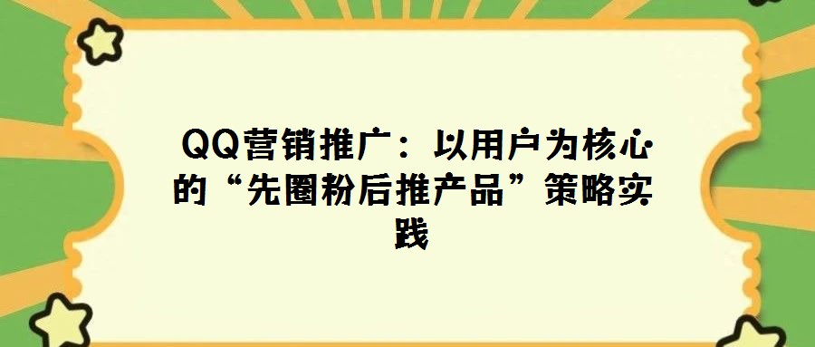 QQ營銷推廣:以用戶為核心的“先圈粉后推產品”策略實踐
