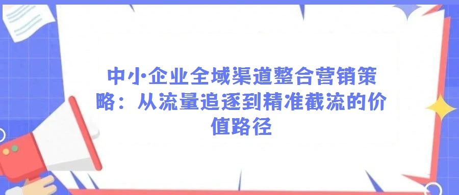 中小企業(yè)全域渠道整合營銷策略:從流量追逐到精準截流的價值路徑
