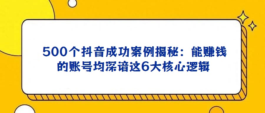 500個抖音成功案例揭秘:能賺錢的賬號均深諳這6大核心邏輯