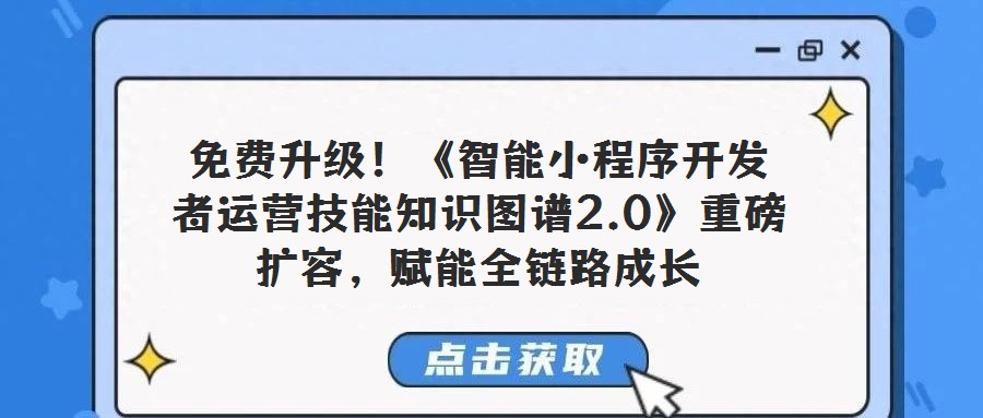 免費升級!《智能小程序開發者運營技能知識圖譜2.0》重磅擴容,賦能全鏈路成長